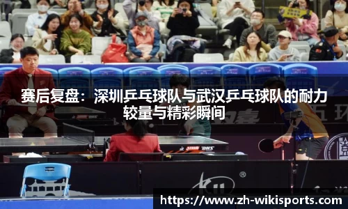 赛后复盘：深圳乒乓球队与武汉乒乓球队的耐力较量与精彩瞬间