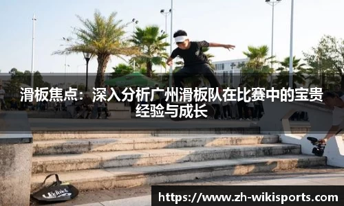 滑板焦点：深入分析广州滑板队在比赛中的宝贵经验与成长